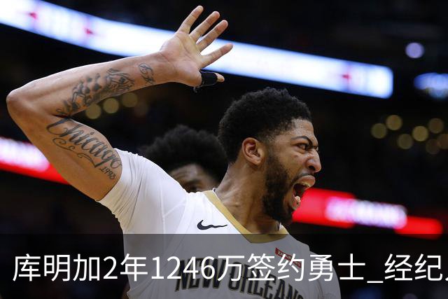 库明加2年1246万签约勇士 经纪人曾回击：他还没搞砸，你们不能怪我